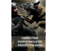 Correcting Over-Stimulated Protection Dogs: Operational Strategies for Becoming a K9 Unit again
