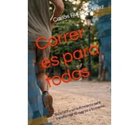 Correr es para todos: Guía fácil y sin sufrimiento para transformar tu cuerpo y tu mente.