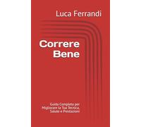 Correre Bene: Guida Completa per Migliorare la Tua Tecnica, Salute e Prestazioni