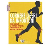 Correre liberi da infortuni. Come eliminare le sindromi dolorose e raggiungere la migliore prestazione