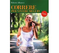 Correre per vivere meglio. Dal principiante all'agonista