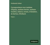 Correspondance avec madame d'¿pinay, madame Necker, madame Geoffrin, Diderot, Grimm, d'Alembert, de Sartine, d'Holbach: Tome 1