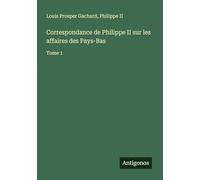 Correspondance de Philippe II sur les affaires des Pays-Bas: Tome 1