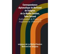 Correspondance diplomatique de Bertrand de Salignac de La Mothe Fénélon - ...