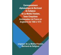 Correspondance diplomatique de Bertrand de Salignac de La Mothe Fénélon - ...