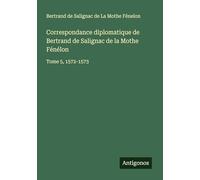 Correspondance diplomatique de Bertrand de Salignac de la Mothe Fénélon: Tome 5, 1572-1573