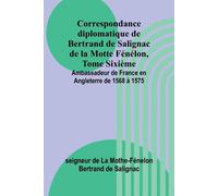 Correspondance diplomatique de Bertrand de Salignac de la Motte Fénélon - ...