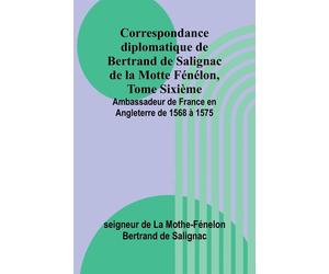 Correspondance diplomatique de Bertrand de Salignac de la Motte Fénélon - ...