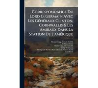 Correspondance Du Lord G. Germain Avec Les GÃ(c)nÃ(c)raux Clinton, Cornwallis & Les Amiraux Dans La Station De L'amÃ(c)rique