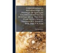 Correspondance MathÃ(c)matique Et Physique De Quelques CÃ(c)lèbres GÃ(c)omètres Du XVIII Ème Siècle. PrÃ(c)cÃ(c)dÃ(c)e D'une Notice Sur Les Travaux De L. Euler Et Publ. Par. P.-H. Fuss