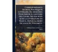 Correspondance Secrete, Politique & LittÃ(c)raire, Ou MÃ(c)moires Pour Servir À L'histoire Des Cours, Des SociÃ(c)tÃ(c)s & De La LittÃ(c)rature En France, Depuis La Mort De Louis Xv, Volume 2...