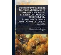 Correspondance Secrete, Politique & LittÃ(c)raire, Ou MÃ(c)moires Pour Servir Ã L'histoire Des Cours, Des SociÃ(c)tÃ(c)s & De La LittÃ(c)rature En France, Depuis La Mort De Louis Xv, Volume 2...