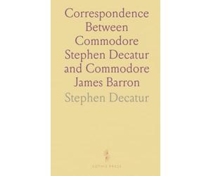 Correspondence Between Commodore Stephen Decatur and Commodore James Barron: Unfortunate Meeting of the Twenty-Second of March