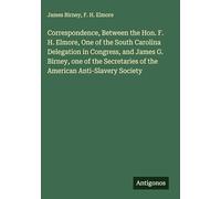 Correspondence, Between the Hon. F. H. Elmore, One of the South Carolina Delegation in Congress, and James G. Birney, one of the Secretaries of the American Anti-Slavery Society