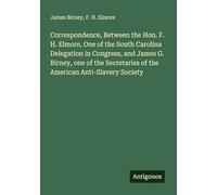 Correspondence, Between the Hon. F. H. Elmore, One of the South Carolina Delegation in Congress, and James G. Birney, one of the Secretaries of the American Anti-Slavery Society