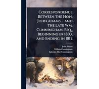 Correspondence Between the Hon. John Adams ... and the Late Wm. Cunningham, Esq., Beginning in 1803, and Ending in 1812