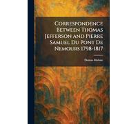Correspondence Between Thomas Jefferson and Pierre Samuel Du Pont De Nemours 1798-1817