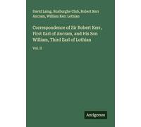 Correspondence of Sir Robert Kerr, First Earl of Ancram, and His Son William, Third Earl of Lothian: Vol. II