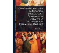 Correspondencia De La Legacion Mexicana En Washington Durante La Intervencion Extranjera. 1860-1868
