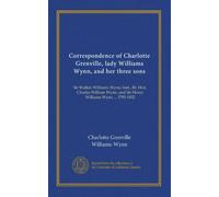 Corrispondenza di Charlotte Grenville, signora Williams Wynn, ei suoi tre figli: Sir Watkin Williams Wynn, bart., Rt. Hon. Charles William Wynn, e Sir Henry Williams Wynn ... 1795-1832