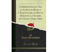 Corrispondenza Tra La Corte Di Roma E l'Inquisitore Di Malta Durante La Guerra Di Candia (1645-1669) (Classic Reprint)