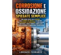 Corrosione e Ossidazione Spiegate Semplice: Una guida facile alla ruggine, alla chimica dei metalli e ai metodi per prevenire la corrosione e proteggere i materiali, senza formule complicate