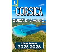 CORSICA GUIDA DI VIAGGIO 2025 2026: Un compagno pratico per esplorare la natura, la cultura e la vita locale