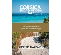 CORSICA GUIDA DI VIAGGIO 2025: Fuori dai sentieri battuti: Segreti di un'isola selvaggia