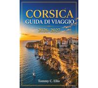 Corsica Guida di viaggio 2026-2027: Spiagge, sentieri escursionistici, città storiche e cucina e vini lungo le coste e le montagne dell'isola
