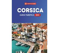 CORSICA GUIDA TURISTICA 2025: Esplora le incantevoli coste frastagliate dell'isola francese, i villaggi pittoreschi e le avventure indimenticabili