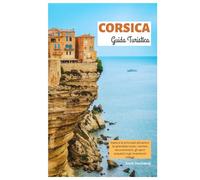Corsica Guida Turistica: Esplora le principali attrazioni, le splendide coste, i sentieri escursionistici, gli sport acquatici e gli incantevoli villaggi