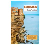 Corsica Guida Turistica: Esplora le principali attrazioni, le splendide coste, i sentieri escursionistici, gli sport acquatici e gli incantevoli villaggi