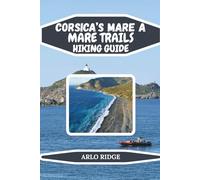 CORSICA’S MARE A MARE TRAILS HIKING GUIDE: Explore the Island’s Legendary East-to-West Routes, Scenic Villages, and Unforgettable Multi-Day Trekking Adventures - Updated Edition 2025-2026