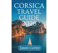 CORSICA TRAVEL GUIDE 2026: A Complete Journey Through France’s Enchanting Island