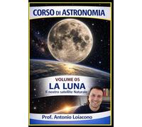 CORSO DI ASTRONOMIA - Volume 5 - LA LUNA: Il Nostro Satellite Naturale