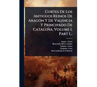 Cortes De Los Antiguos Reinos De AragÃ3n Y De Valencia Y Principado De Cataluña, Volume 1, Part 1...
