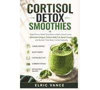 Cortisol Detox Smoothies: Rapid Stress-Relief Smoothies to Reset Cortisol Levels, Eliminate Fatigue, Flatten Belly Fat, Boost Energy, and Reclaim Total Body Control Naturally