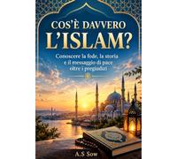 Cos’è davvero L’Islam: Conoscere la fede, la storia e il messaggio di pace oltre i pregiudizi