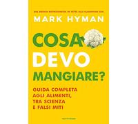 Cosa devo mangiare? Guida completa agli alimenti, tra scienza e falsi miti