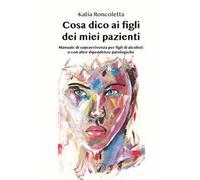 Cosa dico ai figli dei miei pazienti. Manuale di sopravvivenza per i figli di alcolisti o con altre dipendenze psicologiche
