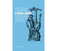 Cosa dire. Manuale di critica d'arte - Capasso Angelo