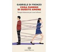 Cosa faremo di questo amore. Terapia letteraria per cuori infranti