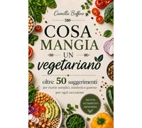 Cosa mangia un vegetariano: Oltre 50 suggerimenti per ricette semplici, nutrienti e gustose per ogni occasione
