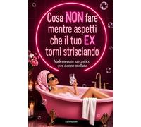 Cosa NON fare mentre aspetti che il tuo EX torni strisciando: Vademecum sarcastico per donne mollate