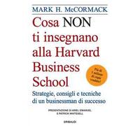 Cosa non ti insegnano alla Harvard Business School. Strategie, consigli e tecniche di un businessman di successo