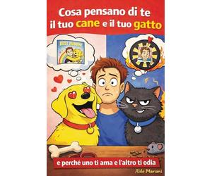 Cosa pensano di te il tuo cane e il tuo gatto: e perché uno ti ama e l’altro ti odia. Un libro divertente sul rapporto tra cane, gatto e il loro padrone