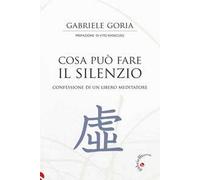 Cosa può fare il silenzio. Confessione di un libero meditatore