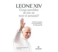 Cosa sarebbe di me se non vi amassi? Il nuovo papa: il suo pensiero, le su...