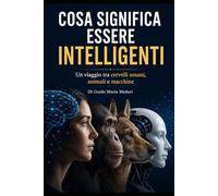 Cosa significa essere intelligenti: Un viaggio tra cervelli umani, animali e macchine.