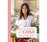 Cosa ti preparo per cena. Ricette per riscoprire il piacere di cucinare in ogni momento